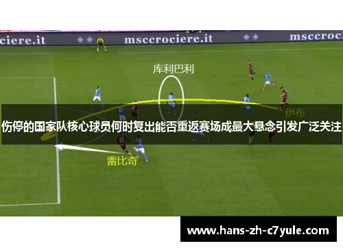 伤停的国家队核心球员何时复出能否重返赛场成最大悬念引发广泛关注 伤停的国家队核心球员何时复出能否重返赛场成最大悬念引发广泛关注