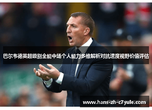 巴尔韦德英超级别全能中场个人能力多维解析对抗速度视野价值评估 巴尔韦德英超级别全能中场个人能力多维解析对抗速度视野价值评估