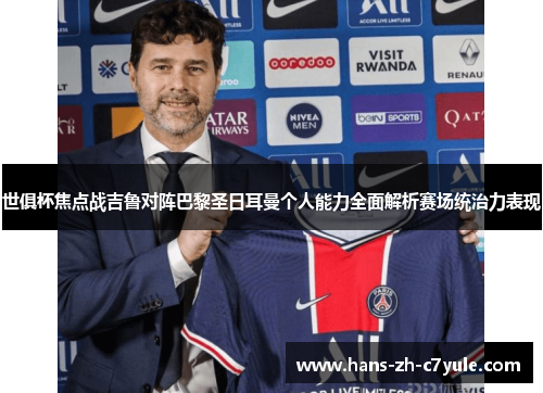 世俱杯焦点战吉鲁对阵巴黎圣日耳曼个人能力全面解析赛场统治力表现 世俱杯焦点战吉鲁对阵巴黎圣日耳曼个人能力全面解析赛场统治力表现