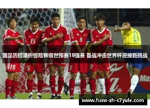 国足历经波折惊险晋级世预赛18强赛 备战冲击世界杯迎接新挑战 国足历经波折惊险晋级世预赛18强赛 备战冲击世界杯迎接新挑战