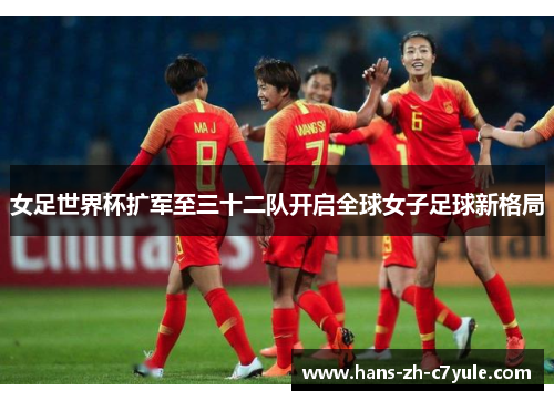 女足世界杯扩军至三十二队开启全球女子足球新格局