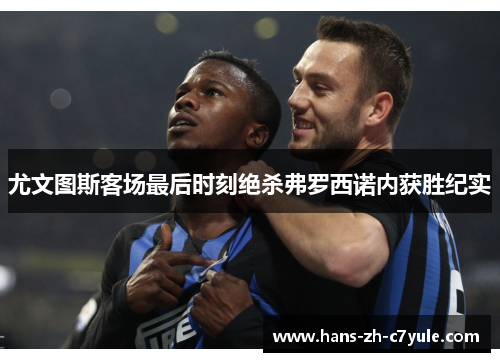 尤文图斯客场最后时刻绝杀弗罗西诺内获胜纪实