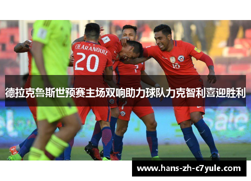 德拉克鲁斯世预赛主场双响助力球队力克智利喜迎胜利 德拉克鲁斯世预赛主场双响助力球队力克智利喜迎胜利
