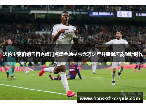 恩德里克伯纳乌首秀破门点燃全场皇马天才少年开启银河战舰新时代