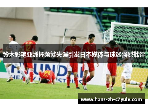铃木彩艳亚洲杯频繁失误引发日本媒体与球迷强烈批评