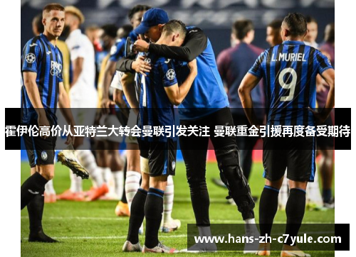 霍伊伦高价从亚特兰大转会曼联引发关注 曼联重金引援再度备受期待