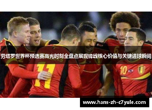 劳塔罗世界杯预选赛高光时刻全盘点展现锋线核心价值与关键进球瞬间 劳塔罗世界杯预选赛高光时刻全盘点展现锋线核心价值与关键进球瞬间