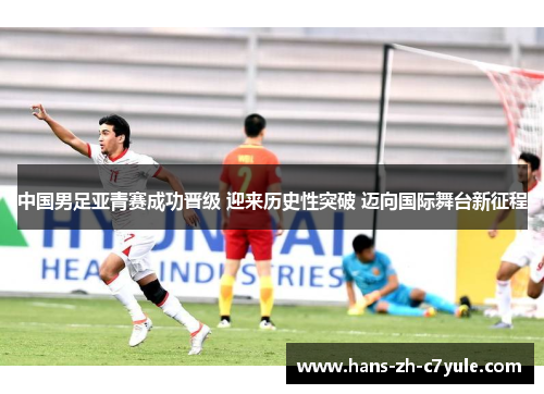 中国男足亚青赛成功晋级 迎来历史性突破 迈向国际舞台新征程 中国男足亚青赛成功晋级 迎来历史性突破 迈向国际舞台新征程